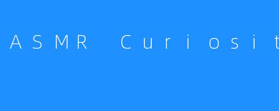 ASMR Curiosity